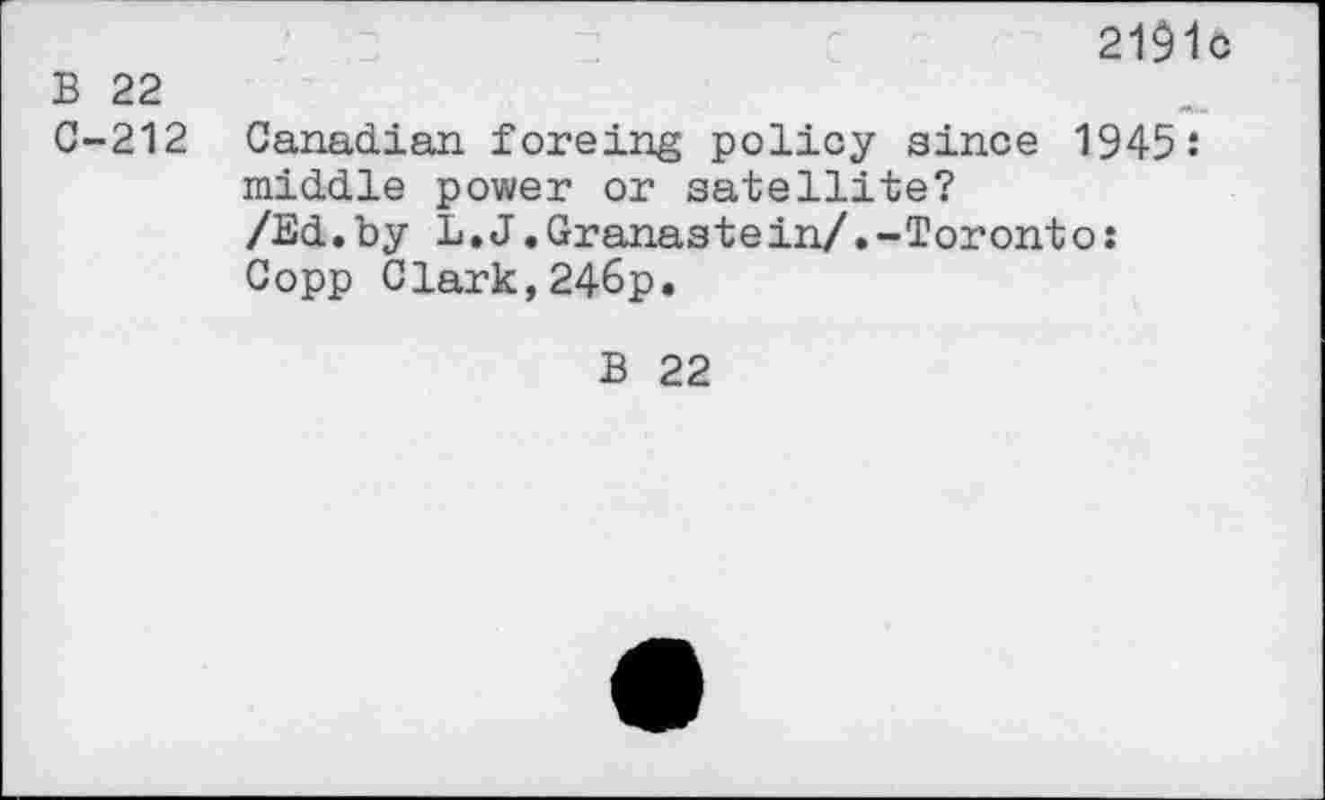 ﻿2191c
B 22
G-212 Canadian foreing policy since 1945.* middle power or satellite?
/Ed.by L.J.Granastein/.-Toronto: Copp Clark,246p.
B 22